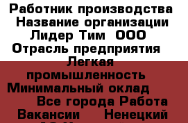 Работник производства › Название организации ­ Лидер Тим, ООО › Отрасль предприятия ­ Легкая промышленность › Минимальный оклад ­ 27 000 - Все города Работа » Вакансии   . Ненецкий АО,Хонгурей п.